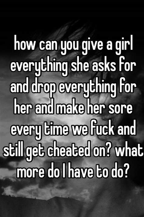 How Can You Give A Girl Everything She Asks For And Drop Everything For Her And Make Her Sore