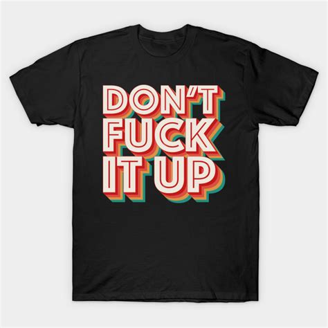 Don T Fuck It Up Dont Fuck It Up T Shirt Teepublic