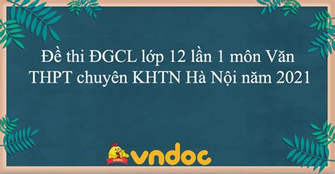 Thời gian thi thpt quốc gia 2021. Đề thi ĐGCL lớp 12 lần 1 môn Văn THPT chuyên KHTN Hà Nội ...