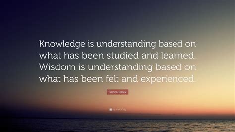 Simon Sinek Quote Knowledge Is Understanding Based On What Has Been