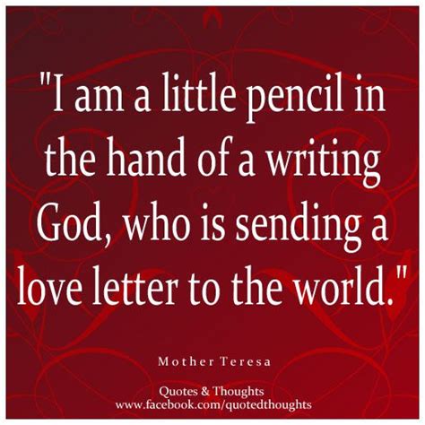 I am a little pencil in the hand of a writing god who is sending a love letter to the world. "I am a little pencil in the hand of a writing God, who is ...
