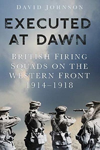Executed At Dawn British Firing Squads On The Western Front 1914 1918