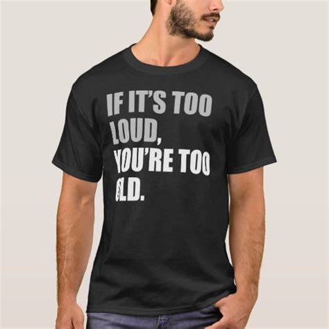 If Its Too Loud Youre Too Old T Shirt Zazzle