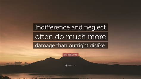 A wise and salutary neglect. J.K. Rowling Quote: "Indifference and neglect often do much more damage than outright dislike ...