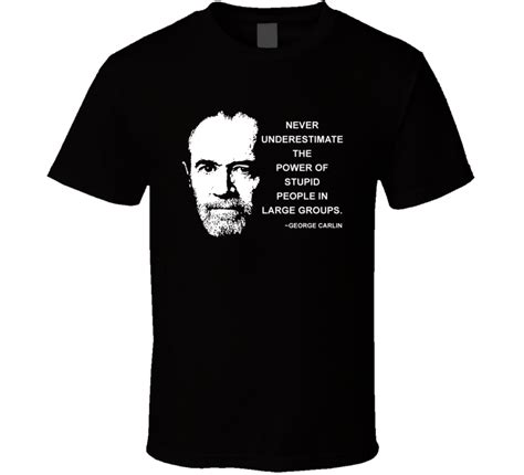 Never underestimate the power of stupid people in large groups. Never Underestimate The Power Of Stupid People In Large Groups George Carlin Quote T Shirt in ...