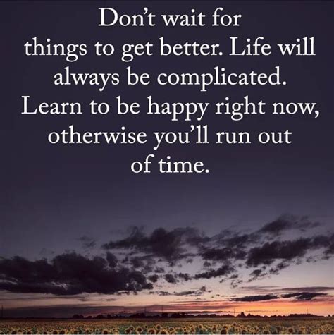 Dont Wait For Things To Get Better Learn To Be Happy Right Now