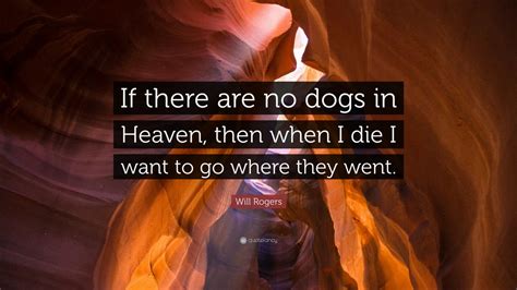 William penn adair will rogers was an american cowboy, vaudeville performer, humorist, newspaper columnist, social commentator, and stage and motion picture actor. Will Rogers Quote: "If there are no dogs in Heaven, then when I die I want to go where they went ...