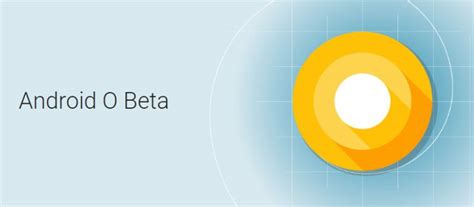 Android O Beta Now Available For Download New Features Revealed