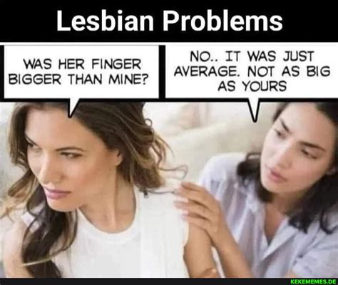 Lesbian Problems NO IT WAS JUST WAS HER FINGER BIGGER THAN MINE