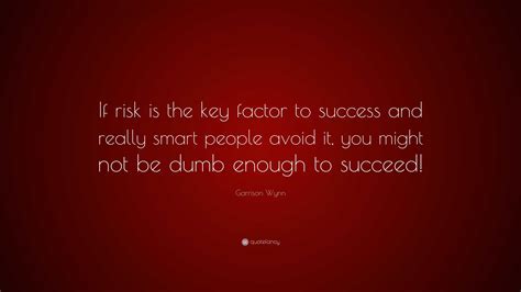 Garrison Wynn Quote If Risk Is The Key Factor To Success And Really