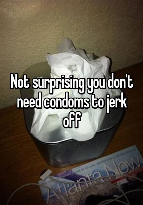 Not Surprising You Don T Need Condoms To Jerk Off