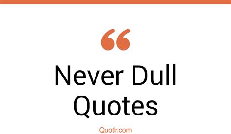 45 Remarkable Life Is Never Dull Quotes Never A Dull Moment Never A