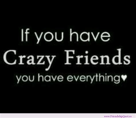 If You Have Crazy Friends You Have Everything Crazy Friends Friends Quotes Friendship Quotes