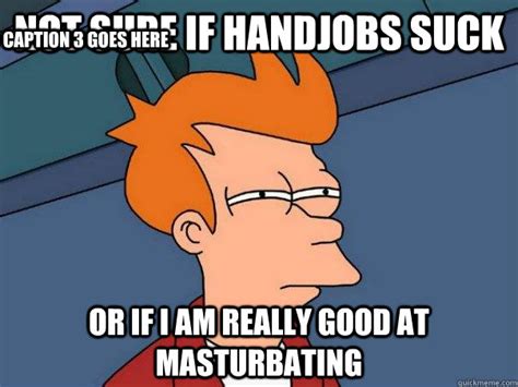 not sure if handjobs suck or if i am really good at masturbating caption 3 goes here futurama