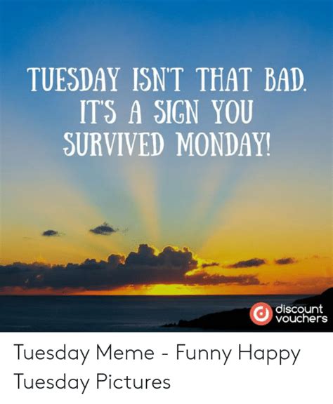 Tuesday Isnt That Bad Its A Sign You Survived Monday