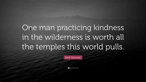 Jack Kerouac Quote One Man Practicing Kindness In The Wilderness Is
