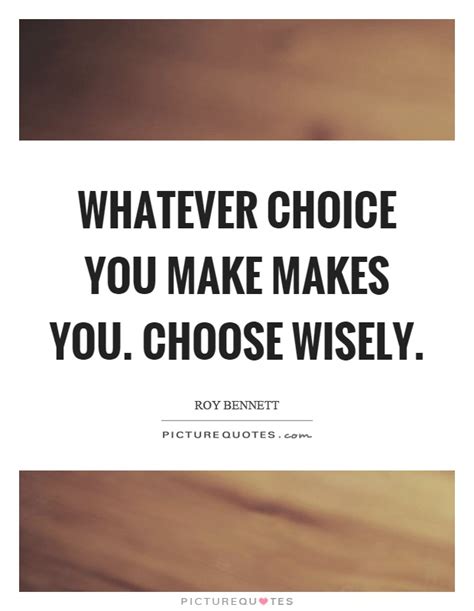 Whatever Choice You Make Makes You Choose Wisely Picture Quotes