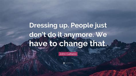 John Galliano Quote Dressing Up People Just Dont Do It Anymore We