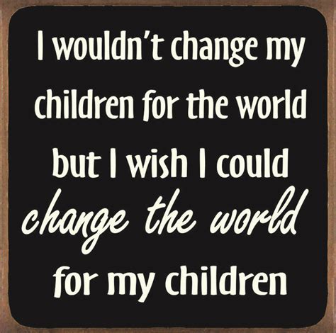 I Wouldnt Change My Children For The World But I Wish I Could Change