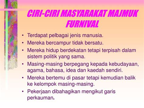 Seperti yang dijelaskan sebalumnya, faktor letak dan kondisi geografis, kondisi iklim serta struktur tanah mendorong terbentuknya keragaman kebudayaan. Ciri Ciri Masyarakat Majmuk Menurut J S Furnival