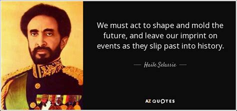 Haile Selassie Quote We Must Act To Shape And Mold The Future And