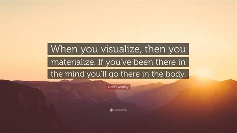 Denis Waitley Quote “when You Visualize Then You Materialize If You