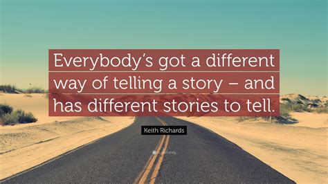 And sometimes people just want to tell me their stories. Keith Richards Quote: "Everybody's got a different way of telling a story - and has different ...