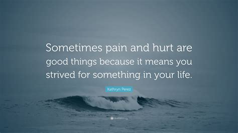 Kathryn Perez Quote “sometimes Pain And Hurt Are Good Things Because
