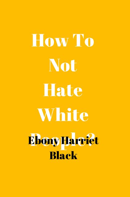 How To Not Hate White People Ebook By Ebony Harriet Black Blurb Books