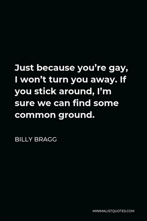 billy bragg quote just because you re gay i won t turn you away if you stick around i m sure