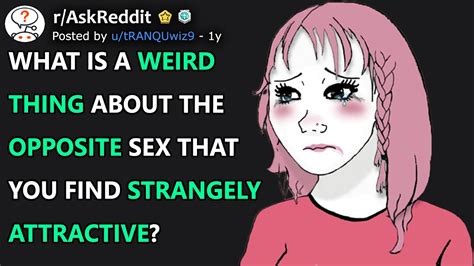 What Is A Weird Thing About The Opposite Sex That You Find Strangely Attractive R Askreddit