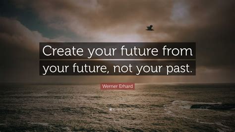 Werner Erhard Quote Create Your Future From Your Future Not Your Past