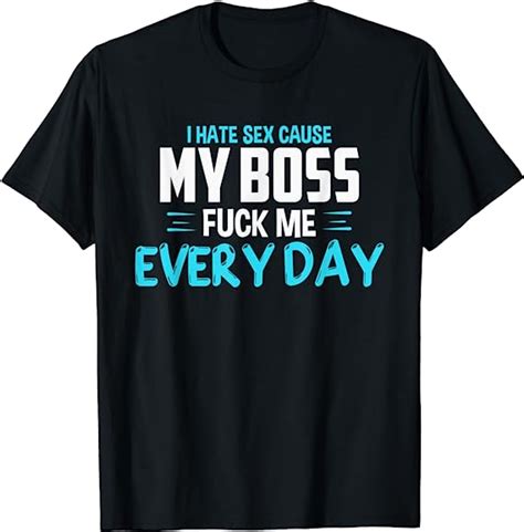 i hate sex cause my boss fuck me every day adult humor t shirt clothing
