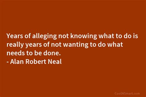 Alan Robert Neal Quote Years Of Alleging Not Knowing What To Do Is