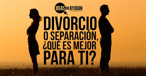 Divorcio O Separación ¿qué Es Mejor Para Ti Ideas Que Ayudan