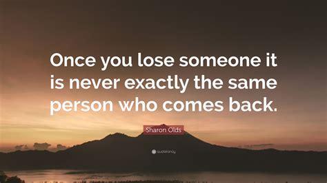 Sharon Olds Quote Once You Lose Someone It Is Never Exactly The Same