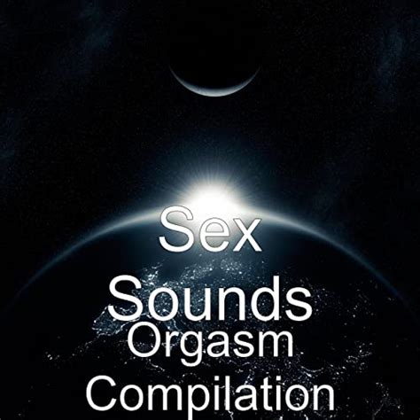 Orgasm Compilation Explicit By Sex Sounds On Amazon Music Uk