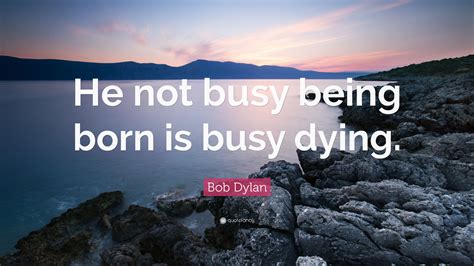 Bob Dylan Quote He Not Busy Being Born Is Busy Dying 16 Wallpapers