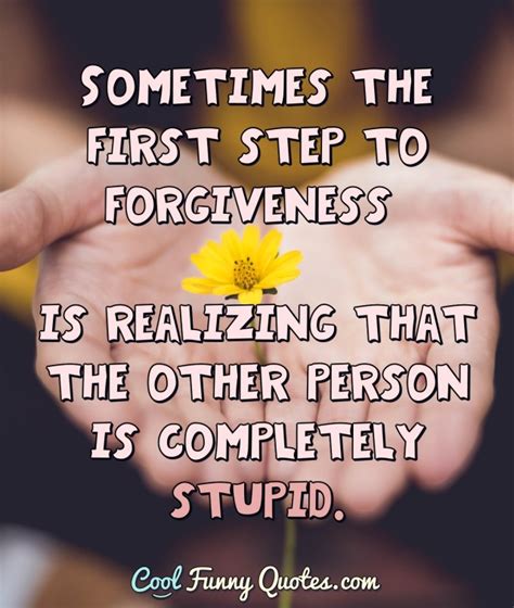 Cool Funny Quotes — Sometimes The First Step To Forgiveness Is