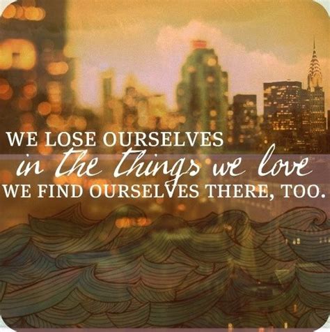 we lose ourselves in the things we love we find ourselves there too positive quotes for women