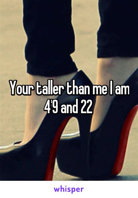 Your Taller Than Me I Am 49 And 22