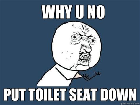 WHY U No Put Toilet Seat Down Y U No Quickmeme