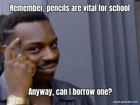 Remember Pencils Are Vital For School Anyway Can I Borrow Meme