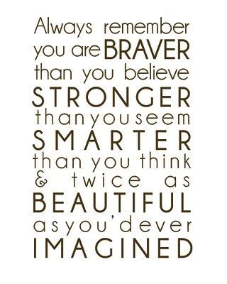 You're braver than you believe, and stronger than you seem, and smarter than you quotes to explore. Always remember you are Braver than you believe. Stronger ...