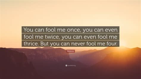 Melanie Quote “you Can Fool Me Once You Can Even Fool Me Twice You Can Even Fool Me Thrice