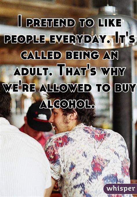 I Pretend To Like People Everyday It S Called Being An Adult That S Why We Re Allowed To Buy