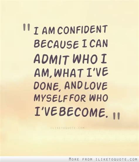 I Am Confident Because I Can Admit Who I Am What Ive Done And Love