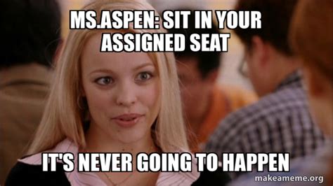 Msaspen Sit In Your Assigned Seat Its Never Going To Happen Mean Girls Meme Make A Meme