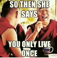 THEN SHE SO SAYS YOU ONLY LIVE ONCE Giggles Meme On ME ME