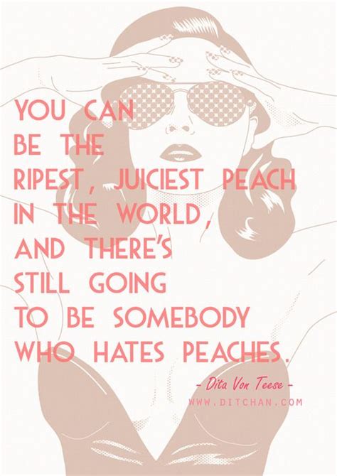 'you can be the ripest, juiciest peach in the world, and there's still going to be somebody. Peaches | Dita von, Dita von teese, Me quotes